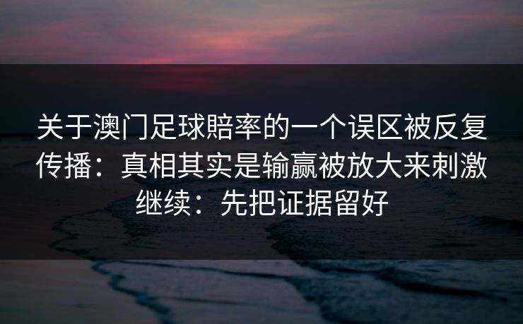 关于澳门足球賠率的一个误区被反复传播：真相其实是输赢被放大来刺激继续：先把证据留好