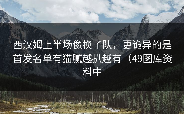 西汉姆上半场像换了队，更诡异的是首发名单有猫腻越扒越有（49图库资料中