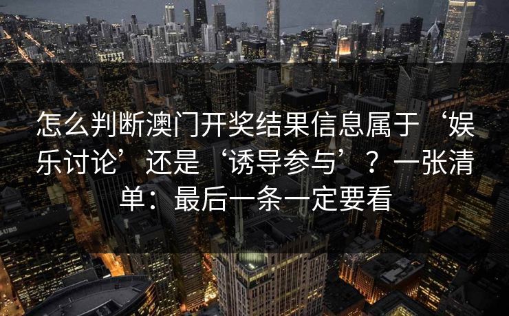怎么判断澳门开奖结果信息属于‘娱乐讨论’还是‘诱导参与’?一张清单:最后一条一定要看 怎么判断澳门开奖结果信息属于‘娱乐讨论’还是‘诱导参与’?一张清单:最后一条一定要看