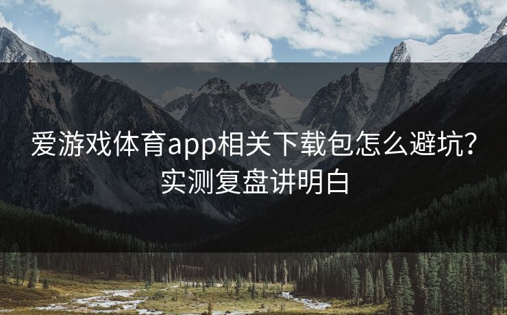 爱游戏体育app相关下载包怎么避坑?实测复盘讲明白 爱游戏体育app相关下载包怎么避坑?实测复盘讲明白