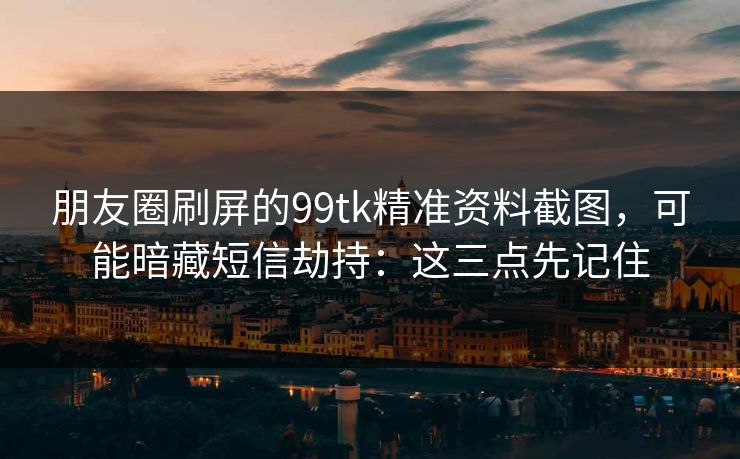 朋友圈刷屏的99tk精准资料截图,可能暗藏短信劫持:这三点先记住 朋友圈刷屏的99tk精准资料截图,可能暗藏短信劫持:这三点先记住