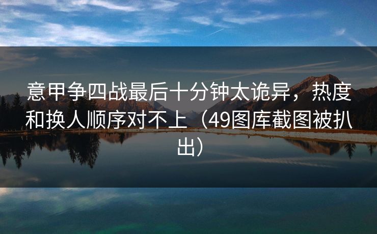 意甲争四战最后十分钟太诡异,热度和换人顺序对不上(49图库截图被扒出) 意甲争四战最后十分钟太诡异,热度和换人顺序对不上(49图库截图被扒出)