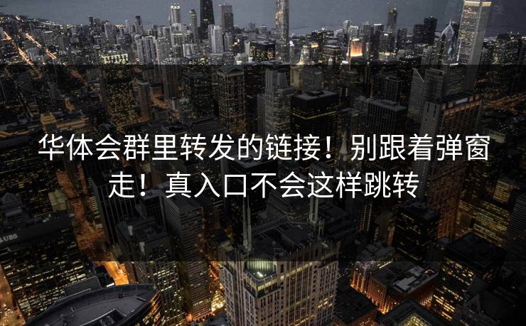 华体会群里转发的链接!别跟着弹窗走!真入口不会这样跳转 华体会群里转发的链接!别跟着弹窗走!真入口不会这样跳转