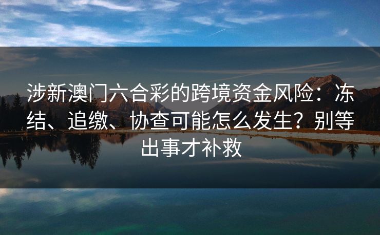 涉新澳门六合彩的跨境资金风险:冻结、追缴、协查可能怎么发生?别等出事才补救 涉新澳门六合彩的跨境资金风险:冻结、追缴、协查可能怎么发生?别等出事才补救