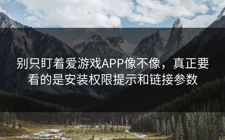 别只盯着爱游戏APP像不像，真正要看的是安装权限提示和链接参数