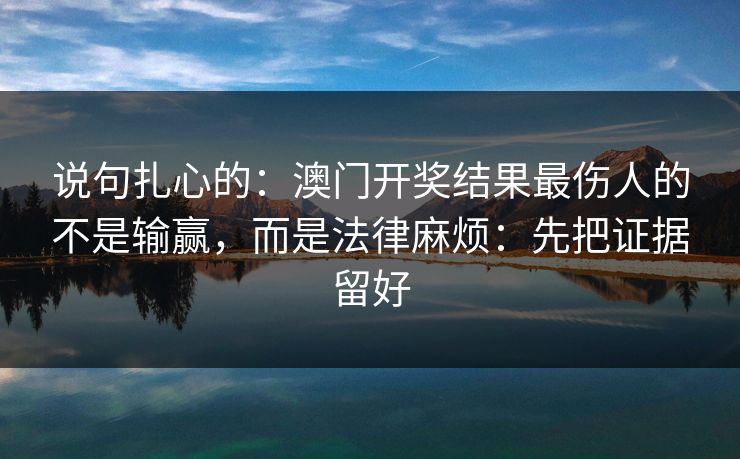 说句扎心的：澳门开奖结果最伤人的不是输赢，而是法律麻烦：先把证据留好