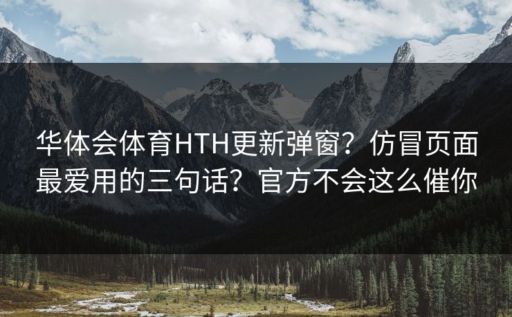 华体会体育HTH更新弹窗？仿冒页面最爱用的三句话？官方不会这么催你