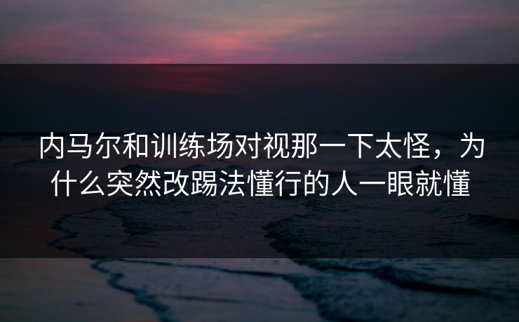内马尔和训练场对视那一下太怪，为什么突然改踢法懂行的人一眼就懂