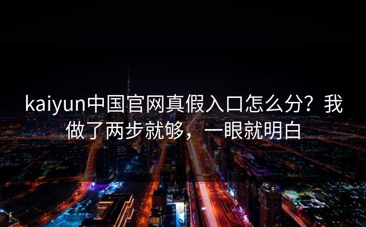 kaiyun中国官网真假入口怎么分？我做了两步就够，一眼就明白