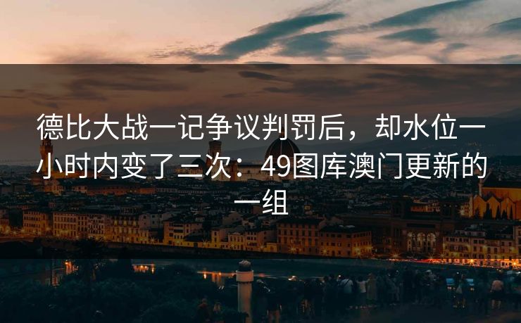 德比大战一记争议判罚后，却水位一小时内变了三次：49图库澳门更新的一组
