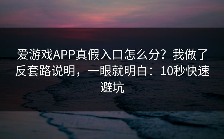 爱游戏APP真假入口怎么分？我做了反套路说明，一眼就明白：10秒快速避坑