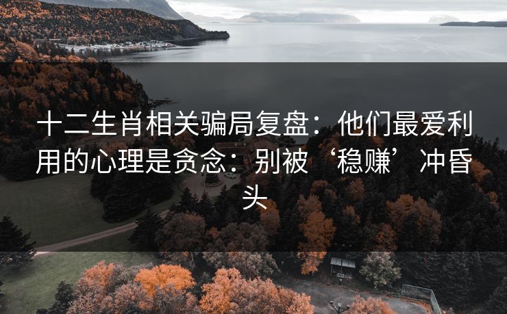 十二生肖相关骗局复盘：他们最爱利用的心理是贪念：别被‘稳赚’冲昏头