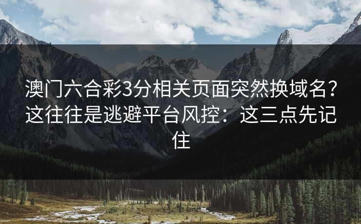 澳门六合彩3分相关页面突然换域名？这往往是逃避平台风控：这三点先记住