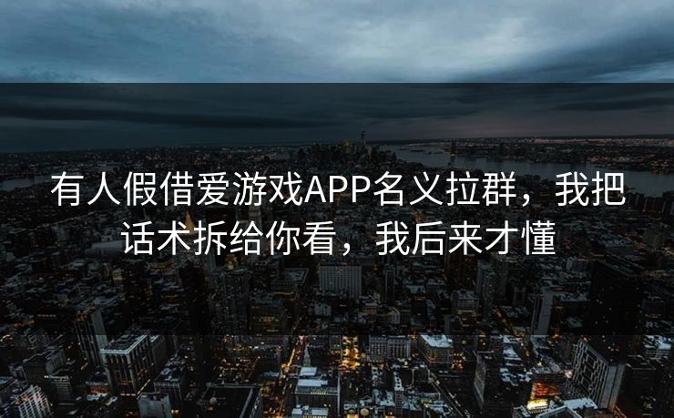 有人假借爱游戏APP名义拉群，我把话术拆给你看，我后来才懂