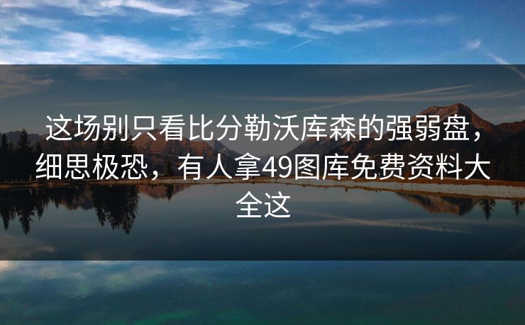 这场别只看比分勒沃库森的强弱盘，细思极恐，有人拿49图库免费资料大全这