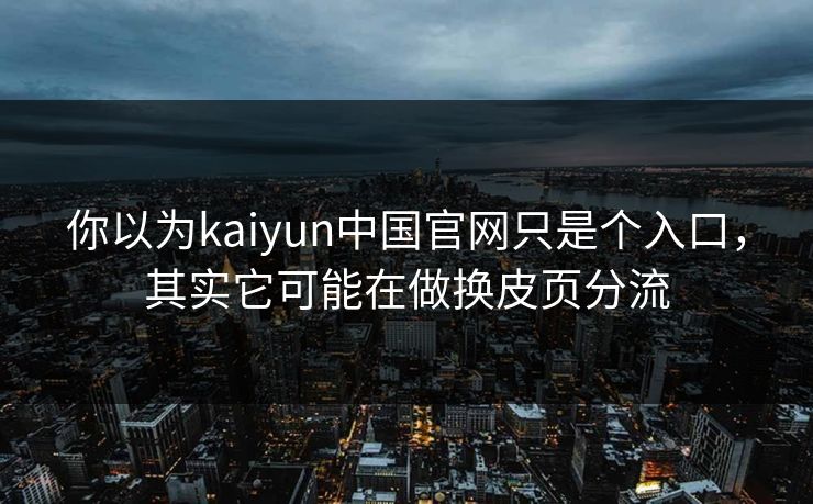你以为kaiyun中国官网只是个入口，其实它可能在做换皮页分流