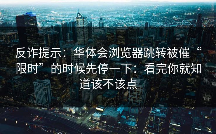 反诈提示：华体会浏览器跳转被催“限时”的时候先停一下：看完你就知道该不该点