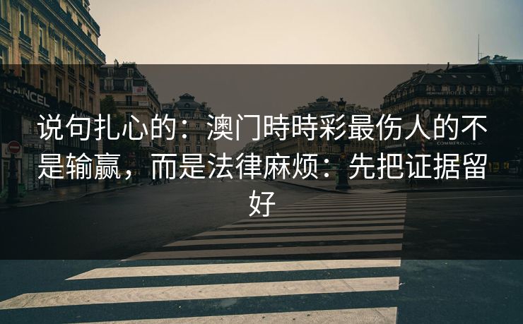 说句扎心的：澳门時時彩最伤人的不是输赢，而是法律麻烦：先把证据留好