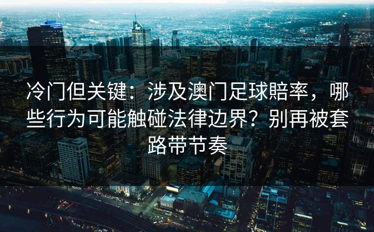 冷门但关键：涉及澳门足球賠率，哪些行为可能触碰法律边界？别再被套路带节奏