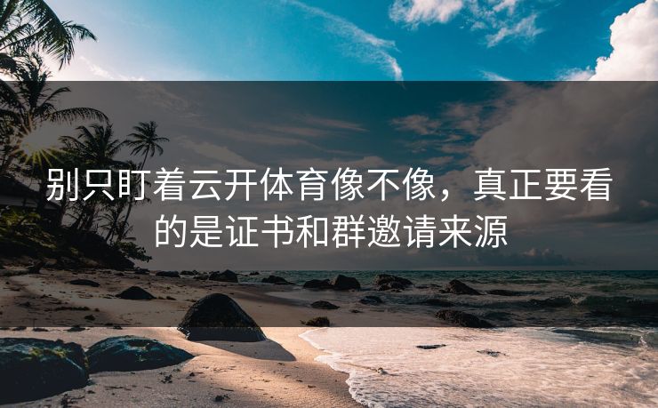 别只盯着云开体育像不像，真正要看的是证书和群邀请来源