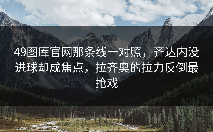 49图库官网那条线一对照，齐达内没进球却成焦点，拉齐奥的拉力反倒最抢戏