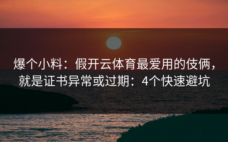 爆个小料：假开云体育最爱用的伎俩，就是证书异常或过期：4个快速避坑