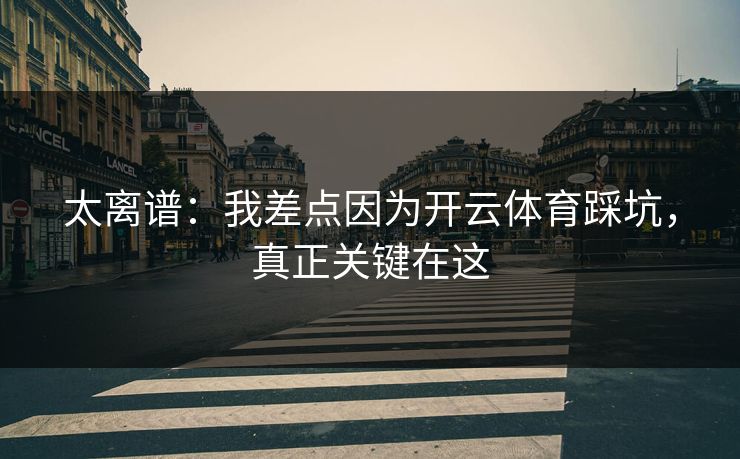 太离谱：我差点因为开云体育踩坑，真正关键在这