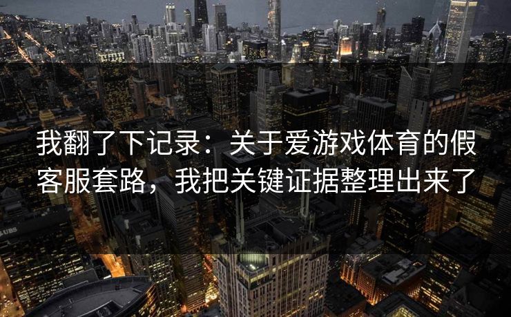 我翻了下记录：关于爱游戏体育的假客服套路，我把关键证据整理出来了