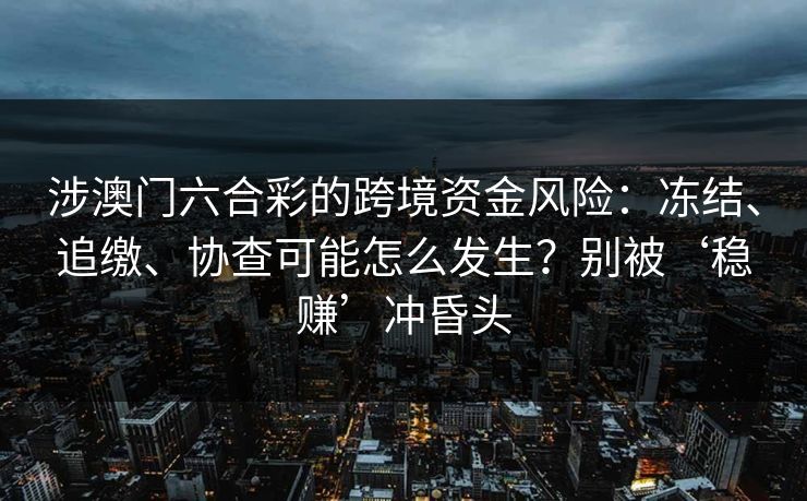 涉澳门六合彩的跨境资金风险：冻结、追缴、协查可能怎么发生？别被‘稳赚’冲昏头