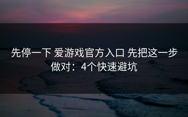先停一下 爱游戏官方入口 先把这一步做对：4个快速避坑
