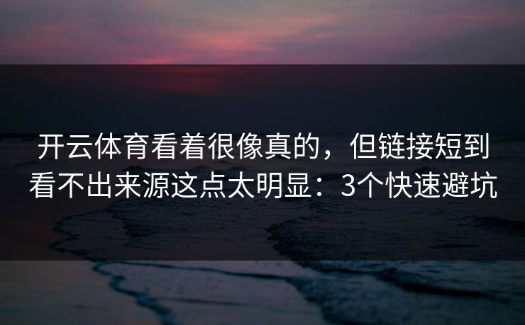 开云体育看着很像真的，但链接短到看不出来源这点太明显：3个快速避坑