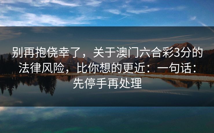 别再抱侥幸了，关于澳门六合彩3分的法律风险，比你想的更近：一句话：先停手再处理