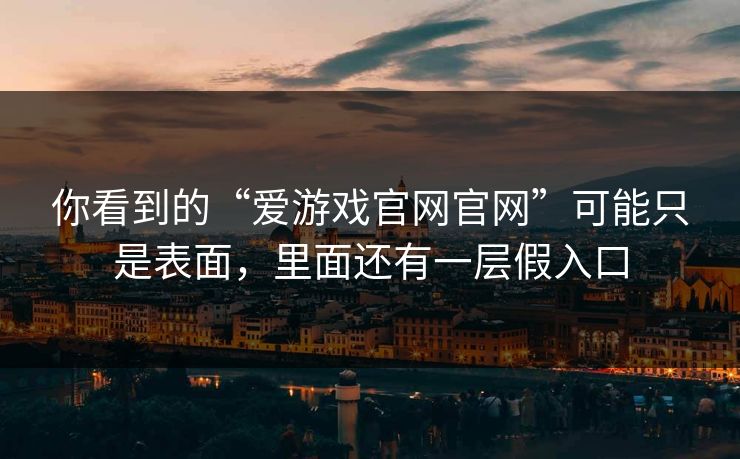 你看到的“爱游戏官网官网”可能只是表面，里面还有一层假入口
