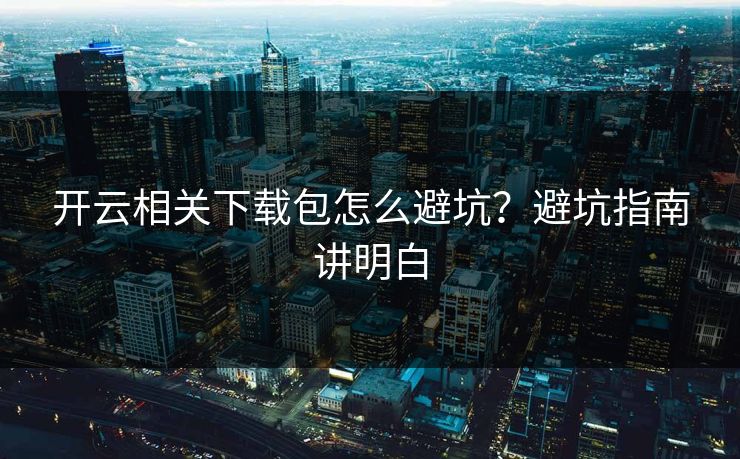 开云相关下载包怎么避坑？避坑指南讲明白