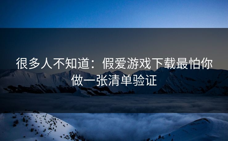 很多人不知道:假爱游戏下载最怕你做一张清单验证