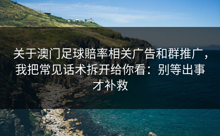 关于澳门足球賠率相关广告和群推广，我把常见话术拆开给你看：别等出事才补救