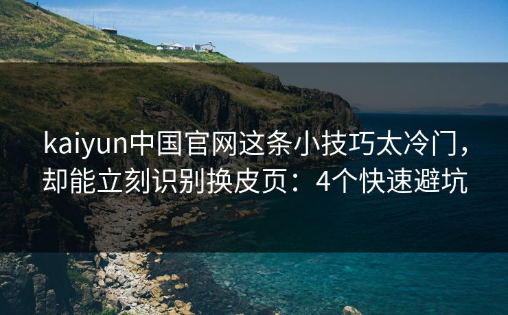 kaiyun中国官网这条小技巧太冷门，却能立刻识别换皮页：4个快速避坑