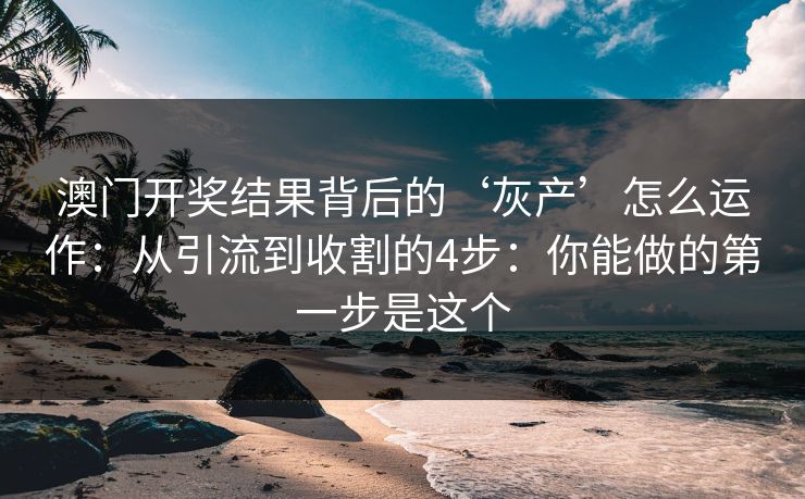 澳门开奖结果背后的‘灰产’怎么运作：从引流到收割的4步：你能做的第一步是这个