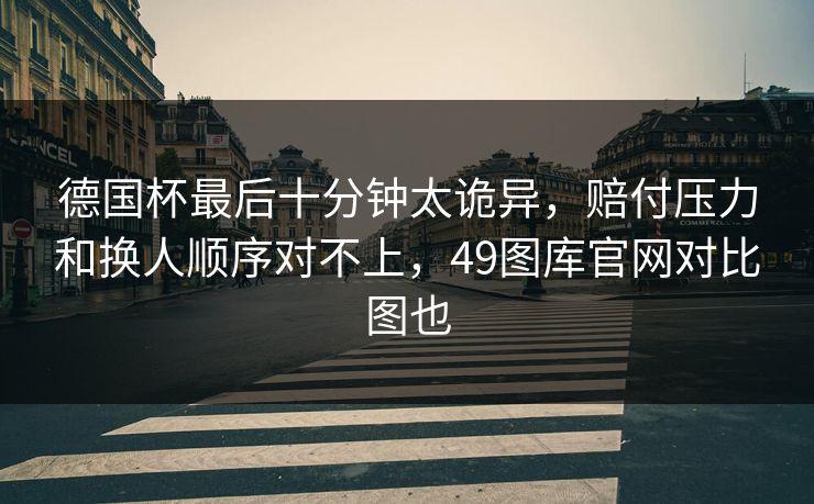 德国杯最后十分钟太诡异，赔付压力和换人顺序对不上，49图库官网对比图也