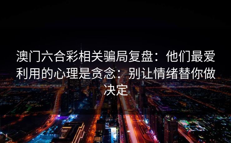 澳门六合彩相关骗局复盘：他们最爱利用的心理是贪念：别让情绪替你做决定