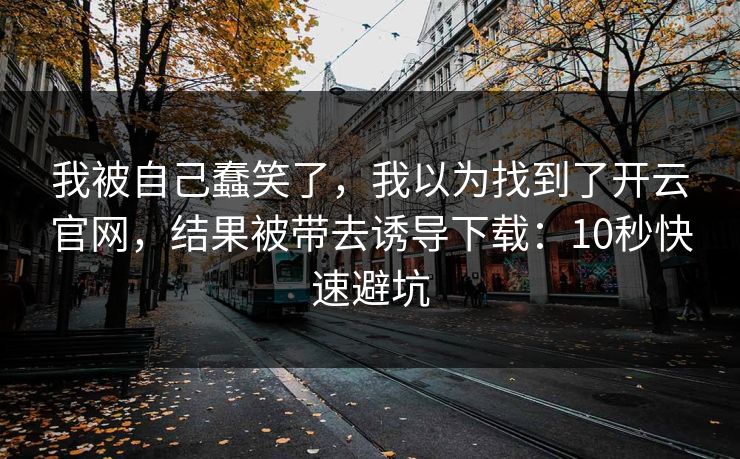 我被自己蠢笑了,我以为找到了开云官网,结果被带去诱导下载:10秒快速避坑 我被自己蠢笑了,我以为找到了开云官网,结果被带去诱导下载:10秒快速避坑