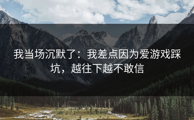 我当场沉默了：我差点因为爱游戏踩坑，越往下越不敢信