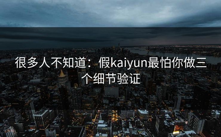很多人不知道：假kaiyun最怕你做三个细节验证