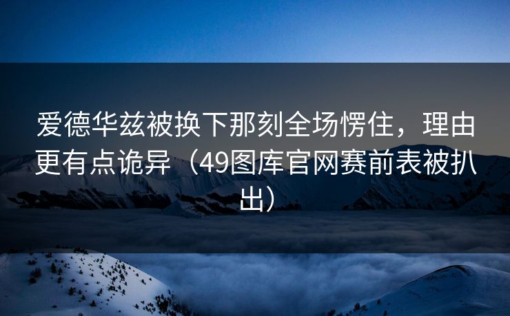 爱德华兹被换下那刻全场愣住，理由更有点诡异（49图库官网赛前表被扒出）