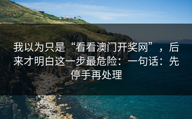 我以为只是“看看澳门开奖网”，后来才明白这一步最危险：一句话：先停手再处理