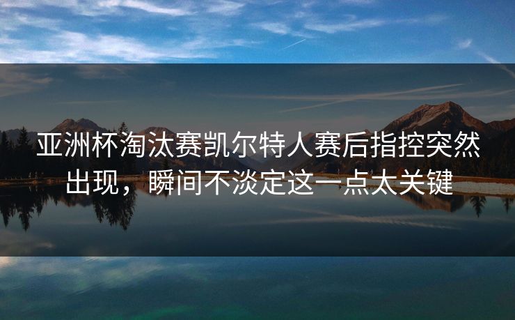 亚洲杯淘汰赛凯尔特人赛后指控突然出现，瞬间不淡定这一点太关键