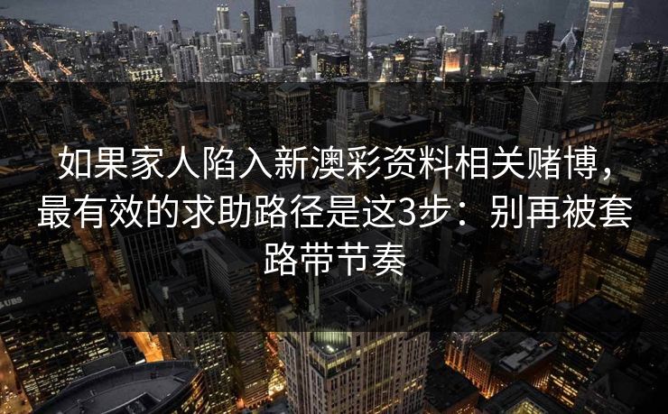 如果家人陷入新澳彩资料相关赌博,最有效的求助路径是这3步:别再被套路带节奏