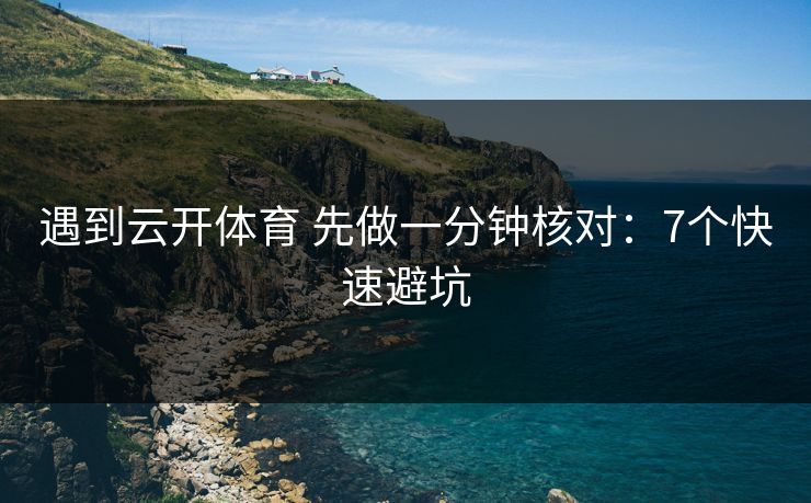 遇到云开体育 先做一分钟核对:7个快速避坑