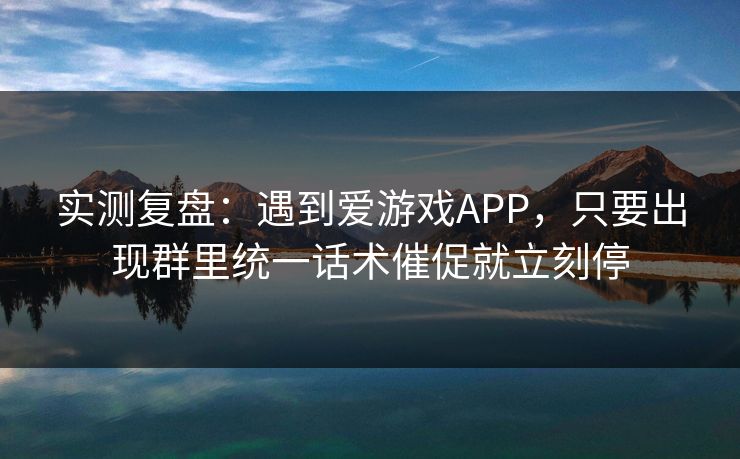 实测复盘:遇到爱游戏APP,只要出现群里统一话术催促就立刻停