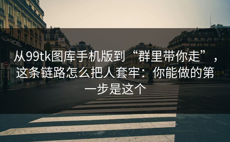 从99tk图库手机版到“群里带你走”,这条链路怎么把人套牢:你能做的第一步是这个